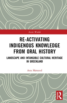 Re-activating Indigenous Knowledge from Oral History: Landscape and Intangible Cultural Heritage in Greenland by Mønsted, Asta