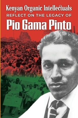Kenyan Organic Intellectuals Reflections on the Legacy of Pio Gama Pinto by Mwangi, Nicholas