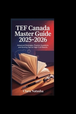Tef Canada Master Guide 2025-2026: Advanced Strategies, Practice Questions, and Scoring Tips for High CLB Results by Natasha, Clara