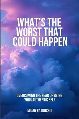 What's The Worst That Could Happen?: Overcoming the Fear of Being Your Authentic Self by Batinich, Milan, II