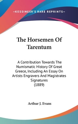 The Horsemen Of Tarentum: A Contribution Towards The Numismatic History Of Great Greece, Including An Essay On Artists Engravers And Magistrates by Evans, Arthur J.