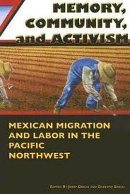 Memory, Community, and Activism: Mexican Migration and Labor in the Pacific Northwest by Garcia, Jerry