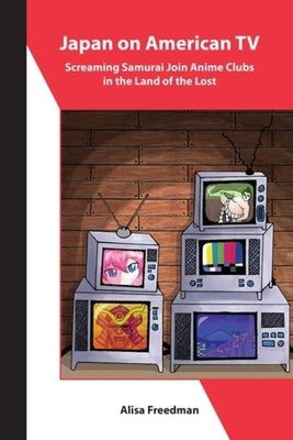 Japan on American TV: Screaming Samurai Join Anime Clubs in the Land of the Lost by Freedman, Alisa