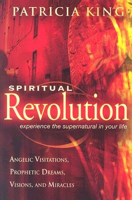 Spiritual Revolution: Experience the Supernatural in Your Life Through Angelic Visitations, Prophetic Dreams, and Miracles by King, Patricia