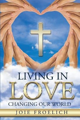 Living In Love: Changing Our World by Froelich, Joie