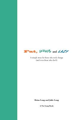 Fat, Dumb and Lazy: A simple story for those who seek change (and even those who don't) by Long, Julie