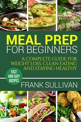 Meal Prep Cookbook For Beginners: A complete guide to weight loss, clean nutrition and healthy eating, a cooking guide for beginners, easy cooking rec by Sullivan, Frank