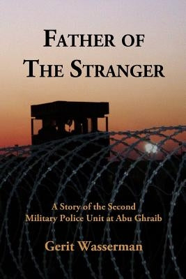 Father of the Stranger: A Story of the Second Military Police Unit at Abu Ghraib by Wasserman, MR Gerit