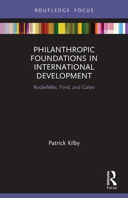 Philanthropic Foundations in International Development: Rockefeller, Ford and Gates by Kilby, Patrick