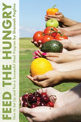 Feed the Hungry: How to Set Up and Run a Successful Meal Program by Pogline, Shannah