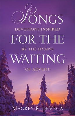 Songs for the Waiting: Devotions Inspired by the Hymns of Advent by Devega, Magrey R.