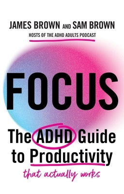 Focus: The ADHD Guide to Productivity *That Actually Works* by Brown, Sam