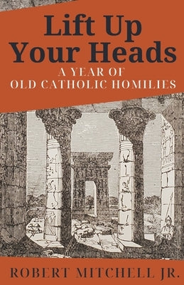 Lift Up Your Heads: A Year of Old Catholic Homilies by Mitchell, Robert