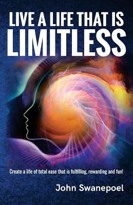 Live A Life That Is Limitless: Create a life of total ease that is fulfilling, rewarding and fun! by Swanepoel, John