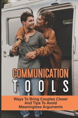 Communication Tools: Ways To Bring Couples Closer And Tips To Avoid Meaningless Arguments: How To Improve Your Relationship With Others by Tregan, Madaline