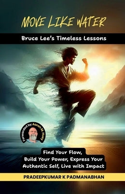 Move Like Water: Bruce Lee's Timeless Lessons to Find Your Flow, Build Your Power, Express Your Authentic Self, Live with Impact by Pradeepkumar K Padmanabhan