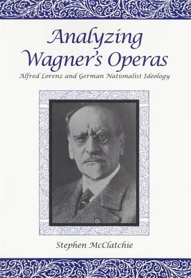 Analyzing Wagner's Operas: Alfred Lorenz and German Nationalist Ideology by McClatchie, Stephen
