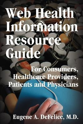 Web Health Information Resource Guide: For Consumers, Healthcare Providers, Patients and Physicians by DeFelice, Eugene a.