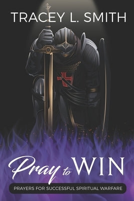 Pray to Win: Prayers for Successful Spiritual Warfare by Smith, Tracey L.