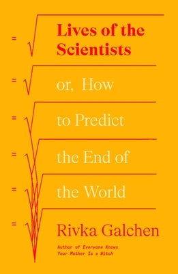 Lives of the Scientists: Or, How to Predict the End of the World by Galchen, Rivka