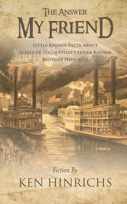 The Answer My Friend: Little Known Facts About Alexis De Tocqueville's Lesser Known Brother Hippolyte by Hinrichs, Ken