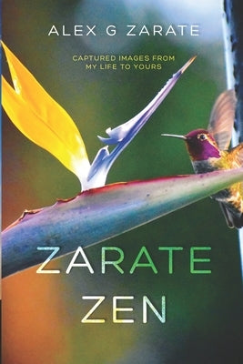Zarate Zen: Captured Images From My Life To Yours by Zarate, Alex G.