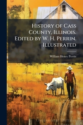 History of Cass County, Illinois. Edited by W. H. Perrin. Illustrated by Perrin, William Henry