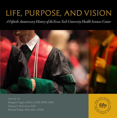Life, Purpose, and Vision: A Fiftieth Anniversary History of the Texas Tech University Health Sciences Center by Vugrin, Margaret