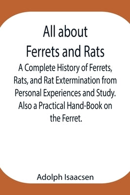 All about Ferrets and Rats; A Complete History of Ferrets, Rats, and Rat Extermination from Personal Experiences and Study. Also a Practical Hand-Book by Isaacsen, Adolph