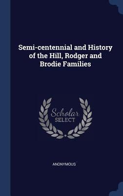 Semi-centennial and History of the Hill, Rodger and Brodie Families by Anonymous