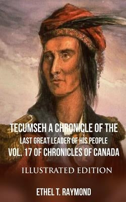 TECUMSEH A Chronicle of the Last Great Leader of his People: Vol. 17 of Chronicles of Canada - Illustrated Edition by Raymond, Ethel T.