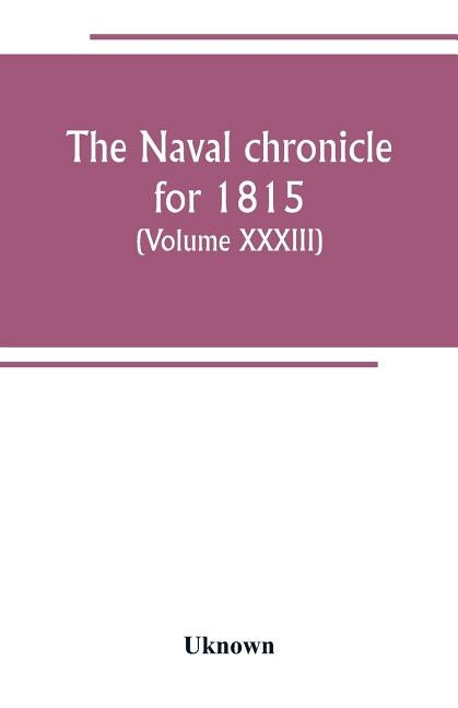 The Naval chronicle for 1815: containing a general and biographical history of the royal navy of the United kingdom with a variety of original paper by Uknown