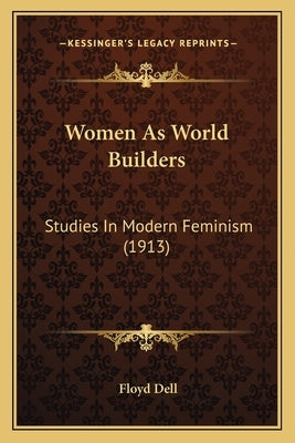 Women As World Builders: Studies In Modern Feminism (1913) by Dell, Floyd