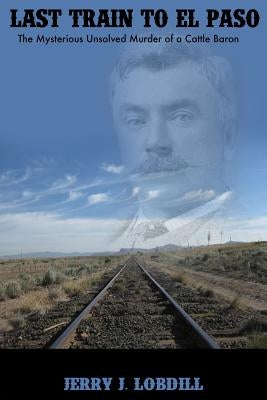 Last Train to El Paso: the mysterious unsolved murder of a cattle baron by Lobdill, Jerry J.