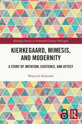 Kierkegaard, Mimesis, and Modernity: A Study of Imitation, Existence, and Affect by Kaftanski, Wojciech