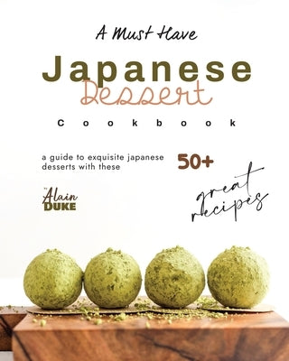 A Must Have Japanese Dessert Cookbook: A Guide to Exquisite Japanese Desserts with These 50+ Great Recipes by Duke, Alain