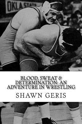 Blood, Sweat & Determination: An Adventure in Wrestling by Geris, Shawn
