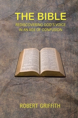The Bible: Rediscovering God's Voice in an Age of Confusion by Griffith, Robert