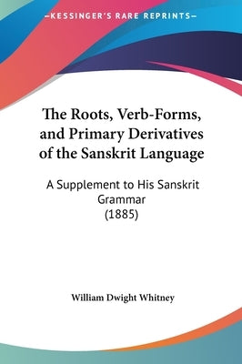 The Roots, Verb-Forms, and Primary Derivatives of the Sanskrit Language: A Supplement to His Sanskrit Grammar (1885) by Whitney, William Dwight