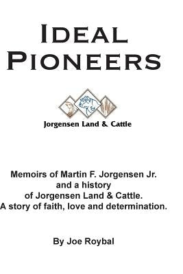 Ideal Pioneers: Memoirs of Martin F. Jorgensen Jr. and a history of Jorgensen Land & Cattle. A story of faith, love and determination. by Roybal, Joe