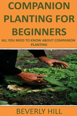 Companion Planting For Beginners: All You Need to Know about Companion Planting by Hill, Beverly