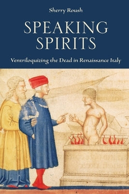 Speaking Spirits: Ventriloquizing the Dead in Renaissance Italy by Roush, Sherry