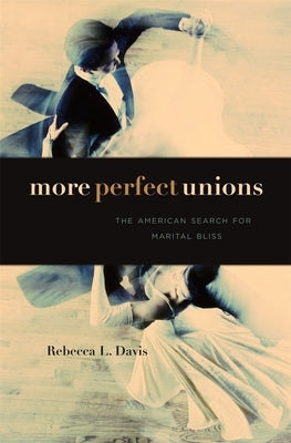 More Perfect Unions: The American Search for Marital Bliss by Davis, Rebecca L.