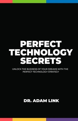 Perfect Technology Secrets: Unlock the Business of your Dreams with Perfect Technology Strategy by Link, Adam