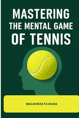 Mastering the Mental Game of Tennis: The Complete Guide to Unlock Your True Potential with Proven Strategies for Focus, Confidence, Resilience Mental by Duda, Malgorzata