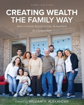 Creating Wealth the Family Way: How a Family Business Can Outperform Its Competition by Alexander, William H.