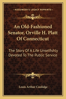 An Old-Fashioned Senator, Orville H. Platt Of Connecticut: The Story Of A Life Unselfishly Devoted To The Public Service by Coolidge, Louis Arthur