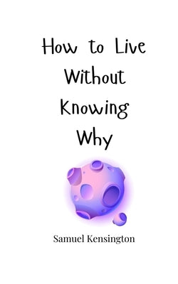 How to Live Without Knowing Why by Kensington, Samuel