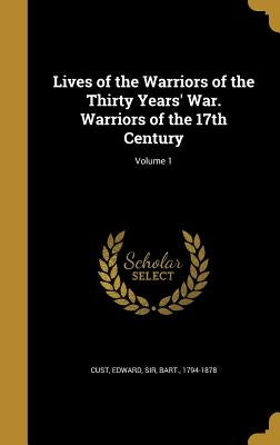 Lives of the Warriors of the Thirty Years' War. Warriors of the 17th Century; Volume 1 by Cust, Edward