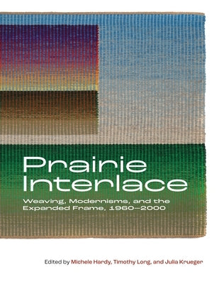 Prairie Interlace: Weaving, Modernisms, and the Expanded Frame, 1960-2000 by Hardy, Michele